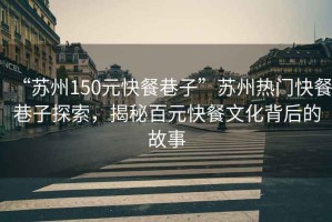 “蘇州150元快餐巷子”蘇州熱門快餐巷子探索，揭秘百元快餐文化背后的故事