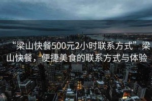 “梁山快餐500元2小時聯(lián)系方式”梁山快餐，便捷美食的聯(lián)系方式與體驗