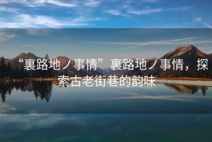 “裏路地ノ事情”裏路地ノ事情，探索古老街巷的韻味