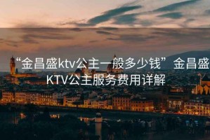 “金昌盛ktv公主一般多少錢(qián)”金昌盛KTV公主服務(wù)費(fèi)用詳解