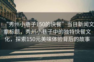 “秀州小巷子150的快餐”當(dāng)日新聞文章標(biāo)題，秀州小巷子中的獨(dú)特快餐文化，探索150元美味體驗(yàn)背后的故事