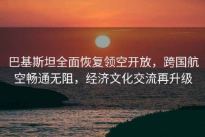 巴基斯坦全面恢復(fù)領(lǐng)空開放，跨國航空暢通無阻，經(jīng)濟(jì)文化交流再升級