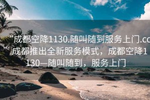 “成都空降1130.隨叫隨到服務(wù)上門.cc”成都推出全新服務(wù)模式，成都空降1130—隨叫隨到，服務(wù)上門
