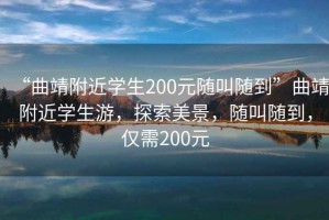 “曲靖附近學生200元隨叫隨到”曲靖附近學生游，探索美景，隨叫隨到，僅需200元