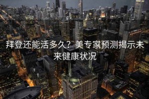 拜登還能活多久？美專家預(yù)測揭示未來健康狀況
