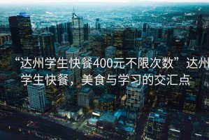 “達州學生快餐400元不限次數(shù)”達州學生快餐，美食與學習的交匯點
