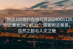 “附近100炮約在線打開2024DD1126.附近美女24小時.cc”探索附近美景，自然之韻與人文之魅
