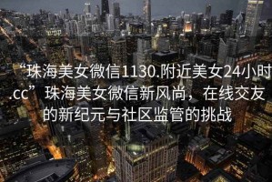 “珠海美女微信1130.附近美女24小時.cc”珠海美女微信新風尚，在線交友的新紀元與社區(qū)監(jiān)管的挑戰(zhàn)