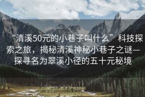 “清溪50元的小巷子叫什么”科技探索之旅，揭秘清溪神秘小巷子之謎—探尋名為翠溪小徑的五十元秘境