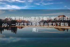 “空降同城app官方下載”空降同城app，一站式生活服務平臺官方下載指南』