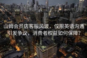 山姆會(huì)員店客服風(fēng)波，僅限英語(yǔ)溝通引發(fā)爭(zhēng)議，消費(fèi)者權(quán)益如何保障？