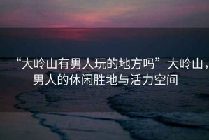 “大嶺山有男人玩的地方嗎”大嶺山，男人的休閑勝地與活力空間