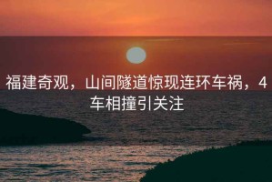 福建奇觀，山間隧道驚現(xiàn)連環(huán)車禍，4車相撞引關(guān)注
