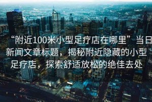 “附近100米小型足療店在哪里”當(dāng)日新聞文章標(biāo)題，揭秘附近隱藏的小型足療店，探索舒適放松的絕佳去處