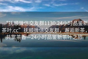 “撫順微信交友群1130.24小時品鑒新茶葉.cc”撫順微信交友群，邂逅新茶，共賞茶香—24小時品鑒新茶葉之旅