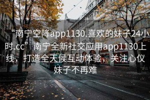 “南寧空降app1130.喜歡的妹子24小時(shí).cc”南寧全新社交應(yīng)用app1130上線，打造全天候互動(dòng)體驗(yàn)，關(guān)注心儀妹子不再難