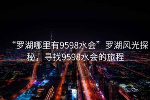“羅湖哪里有9598水會”羅湖風光探秘，尋找9598水會的旅程
