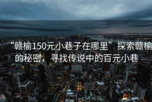 “贛榆150元小巷子在哪里”探索贛榆的秘密，尋找傳說中的百元小巷