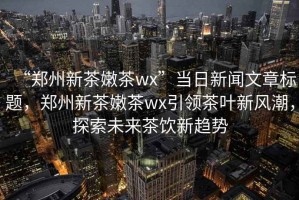“鄭州新茶嫩茶wx”當(dāng)日新聞文章標(biāo)題，鄭州新茶嫩茶wx引領(lǐng)茶葉新風(fēng)潮，探索未來(lái)茶飲新趨勢(shì)