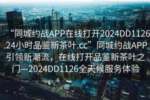 “同城約戰(zhàn)APP在線打開2024DD1126.24小時(shí)品鑒新茶葉.cc”同城約戰(zhàn)APP引領(lǐng)新潮流，在線打開品鑒新茶葉之門—2024DD1126全天候服務(wù)體驗(yàn)