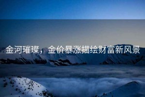 金河璀璨，金價暴漲描繪財富新風(fēng)景