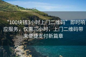 “100塊錢3小時上門二維碼”即時響應(yīng)服務(wù)，僅需三小時，上門二維碼帶來便捷支付新篇章