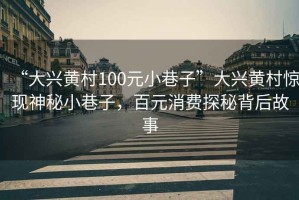 “大興黃村100元小巷子”大興黃村驚現(xiàn)神秘小巷子，百元消費(fèi)探秘背后故事