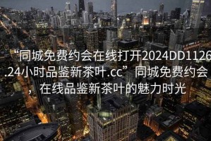 “同城免費(fèi)約會(huì)在線打開2024DD1126.24小時(shí)品鑒新茶葉.cc”同城免費(fèi)約會(huì)，在線品鑒新茶葉的魅力時(shí)光