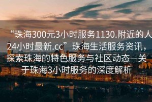 “珠海300元3小時(shí)服務(wù)1130.附近的人24小時(shí)最新.cc”珠海生活服務(wù)資訊，探索珠海的特色服務(wù)與社區(qū)動(dòng)態(tài)—關(guān)于珠海3小時(shí)服務(wù)的深度解析