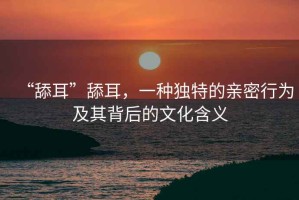 “舔耳”舔耳，一種獨(dú)特的親密行為及其背后的文化含義