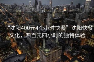 “沈陽400元4個小時快餐”沈陽快餐文化，四百元四小時的獨特體驗