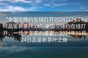 “全國空降約在線打開20241124.24小時品鑒新茶葉.cc”全國空降約在線打開，一場關(guān)于茶的盛宴，2024年11月24日品鑒新茶葉之旅