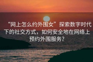 “網(wǎng)上怎么約外圍女”探索數(shù)字時(shí)代下的社交方式，如何安全地在網(wǎng)絡(luò)上預(yù)約外圍服務(wù)？