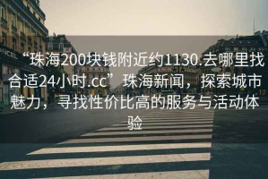 “珠海200塊錢附近約1130.去哪里找合適24小時(shí).cc”珠海新聞，探索城市魅力，尋找性價(jià)比高的服務(wù)與活動(dòng)體驗(yàn)