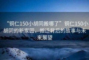 “銅仁150小胡同搬哪了”銅仁150小胡同的新家園，搬遷背后的故事與未來(lái)展望