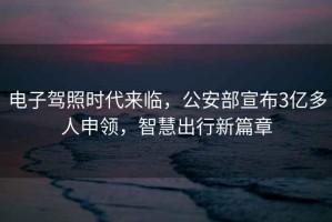 電子駕照時(shí)代來臨，公安部宣布3億多人申領(lǐng)，智慧出行新篇章