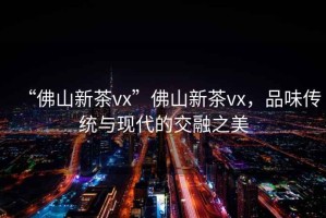 “佛山新茶vx”佛山新茶vx，品味傳統(tǒng)與現(xiàn)代的交融之美