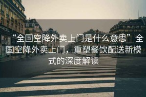 “全國空降外賣上門是什么意思”全國空降外賣上門，重塑餐飲配送新模式的深度解讀