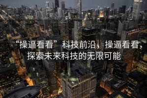 “操逼看看”科技前沿，操逼看看，探索未來(lái)科技的無(wú)限可能