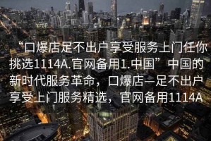 “口爆店足不出戶享受服務(wù)上門任你挑選1114A.官網(wǎng)備用1.中國”中國的新時(shí)代服務(wù)革命，口爆店—足不出戶享受上門服務(wù)精選，官網(wǎng)備用1114A