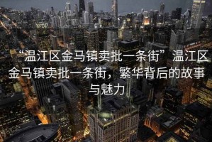 “溫江區(qū)金馬鎮(zhèn)賣批一條街”溫江區(qū)金馬鎮(zhèn)賣批一條街，繁華背后的故事與魅力