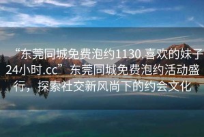 “東莞同城免費泡約1130.喜歡的妹子24小時.cc”東莞同城免費泡約活動盛行，探索社交新風尚下的約會文化