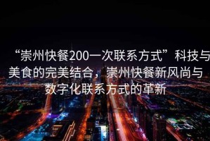“崇州快餐200一次聯(lián)系方式”科技與美食的完美結(jié)合，崇州快餐新風(fēng)尚與數(shù)字化聯(lián)系方式的革新