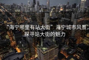 “海寧哪里有站大街”海寧城市風景，探尋站大街的魅力