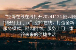 “空降在線在線打開20241124.隨叫隨到服務上門.cc”空降在線，打造全新服務模式，隨叫隨到，服務上門—體驗未來的便捷生活