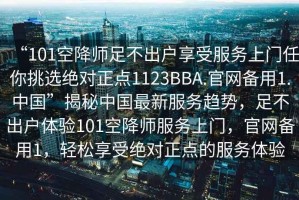 “101空降師足不出戶享受服務(wù)上門任你挑選絕對(duì)正點(diǎn)1123BBA.官網(wǎng)備用1.中國”揭秘中國最新服務(wù)趨勢(shì)，足不出戶體驗(yàn)101空降師服務(wù)上門，官網(wǎng)備用1，輕松享受絕對(duì)正點(diǎn)的服務(wù)體驗(yàn)