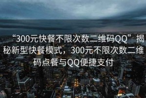 “300元快餐不限次數(shù)二維碼QQ”揭秘新型快餐模式，300元不限次數(shù)二維碼點餐與QQ便捷支付