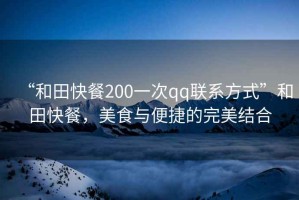 “和田快餐200一次qq聯(lián)系方式”和田快餐，美食與便捷的完美結(jié)合