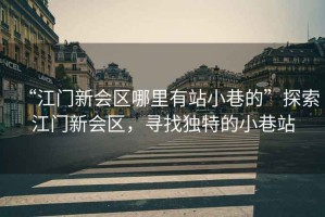 “江門新會區(qū)哪里有站小巷的”探索江門新會區(qū)，尋找獨特的小巷站