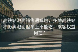 高鐵站泡面銷售遇尷尬，多地高鐵站稱仍賣泡面但車上不能吃，乘客權益何在？